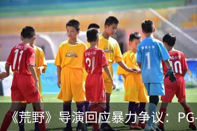 《荒野》导演回应暴力争议：PG-13分级恰当，拒绝为分级删改