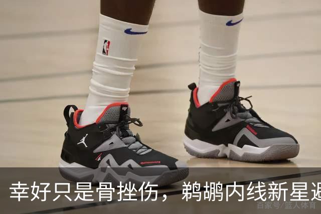 幸好只是骨挫伤，鹈鹕内线新星避免了重大伤病的发生？