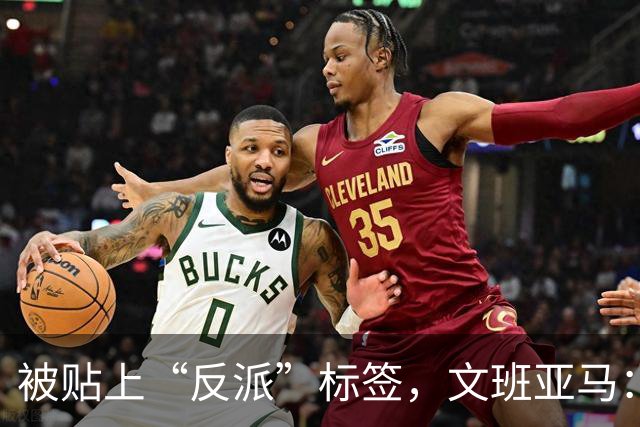 被贴上“反派”标签，文班亚马：那只是暴露了我的底线